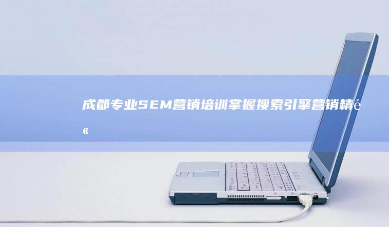 成都专业SEM营销培训：掌握搜索引擎营销精髓